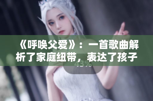 《呼唤父爱》：一首歌曲解析了家庭纽带，表达了孩子对父亲的眷恋和渴望。