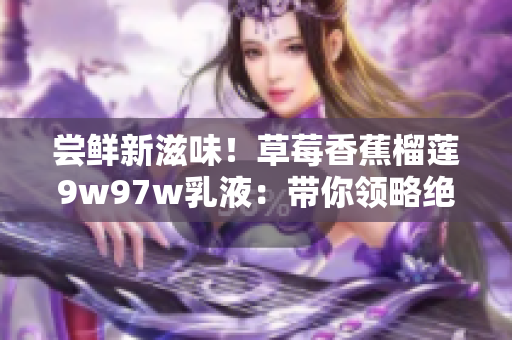 尝鲜新滋味！草莓香蕉榴莲9w97w乳液：带你领略绝妙口感