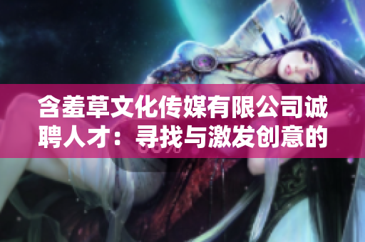 含羞草文化传媒有限公司诚聘人才：寻找与激发创意的合作伙伴
