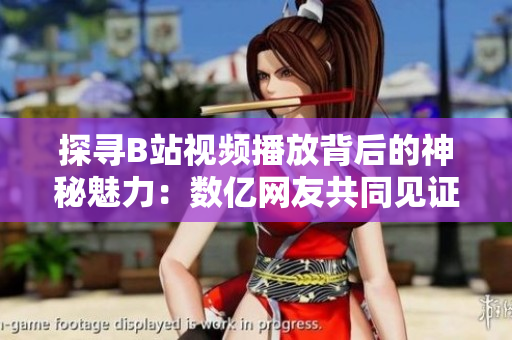 探寻B站视频播放背后的神秘魅力：数亿网友共同见证的视听盛宴