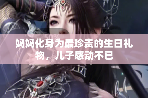 妈妈化身为最珍贵的生日礼物，儿子感动不已