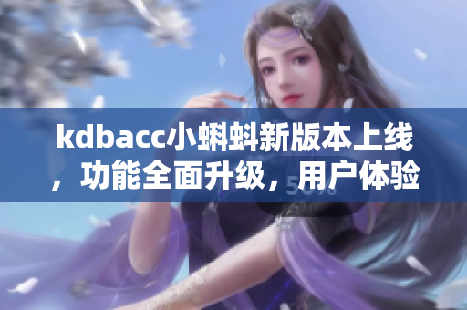 kdbacc小蝌蚪新版本上线，功能全面升级，用户体验大幅提升