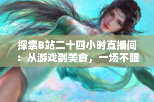 探索B站二十四小时直播间：从游戏到美食，一场不眠不休的全天候奇幻之旅