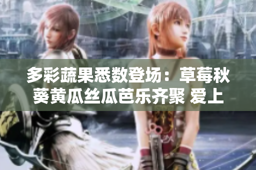 多彩蔬果悉数登场：草莓秋葵黄瓜丝瓜芭乐齐聚 爱上绿巨人的甜蜜芬芳