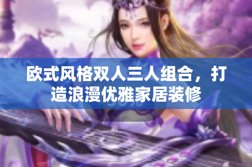 欧式风格双人三人组合，打造浪漫优雅家居装修