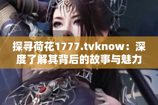 探寻荷花1777.tvknow：深度了解其背后的故事与魅力