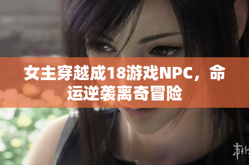 女主穿越成18游戏NPC，命运逆袭离奇冒险
