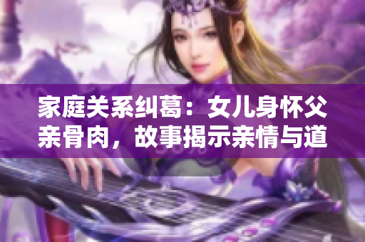 家庭关系纠葛：女儿身怀父亲骨肉，故事揭示亲情与道德的较量
