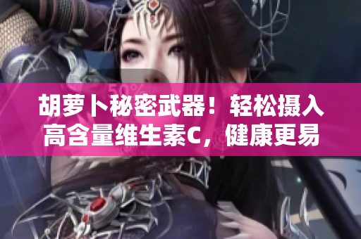 胡萝卜秘密武器！轻松摄入高含量维生素C，健康更易得