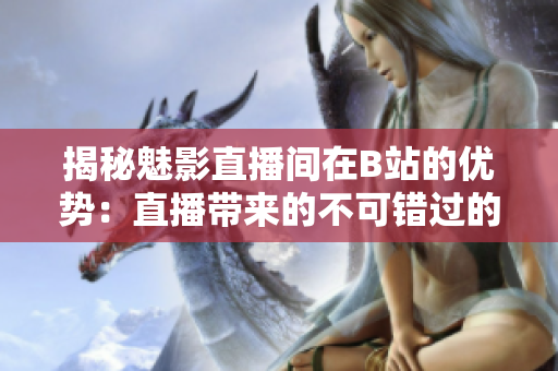 揭秘魅影直播间在B站的优势：直播带来的不可错过的益处