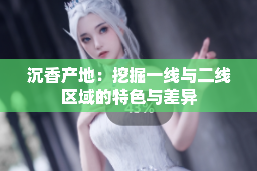 沉香产地：挖掘一线与二线区域的特色与差异