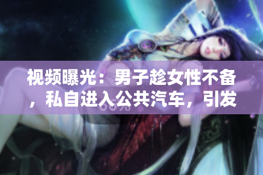 视频曝光：男子趁女性不备，私自进入公共汽车，引发争议