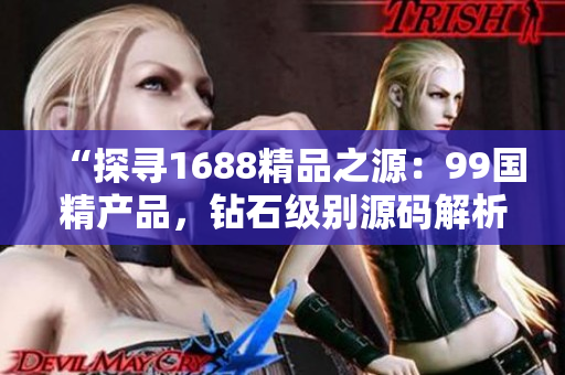 “探寻1688精品之源：99国精产品，钻石级别源码解析”