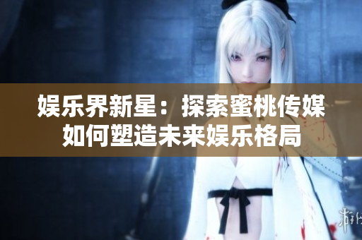 娱乐界新星：探索蜜桃传媒如何塑造未来娱乐格局