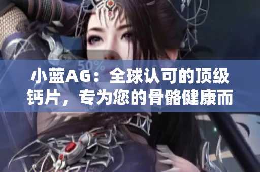 小蓝AG：全球认可的顶级钙片，专为您的骨骼健康而设计