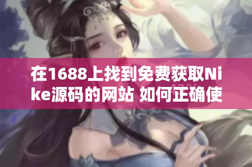 在1688上找到免费获取Nike源码的网站 如何正确使用与风险评估