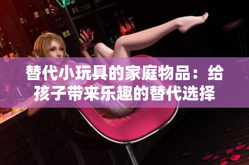 替代小玩具的家庭物品：给孩子带来乐趣的替代选择