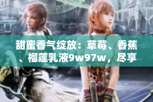 甜蜜香气绽放：草莓、香蕉、榴莲乳液9w97w，尽享清新滋味