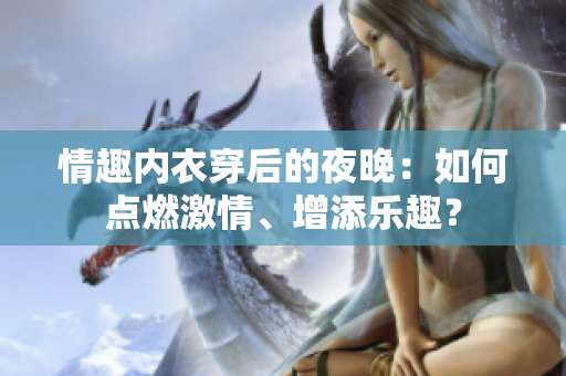 情趣内衣穿后的夜晚：如何点燃激情、增添乐趣？