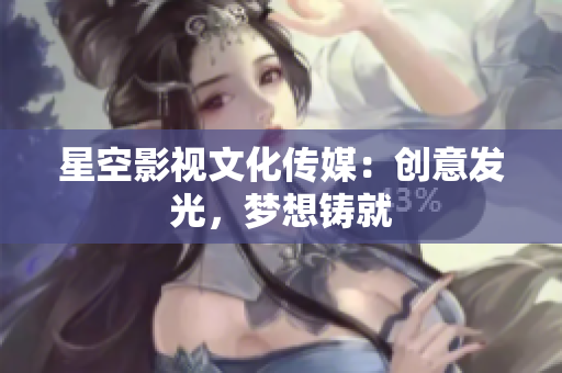 星空影视文化传媒：创意发光，梦想铸就