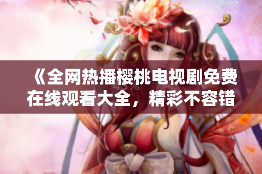 《全网热播樱桃电视剧免费在线观看大全，精彩不容错过！》