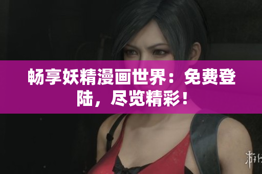 畅享妖精漫画世界：免费登陆，尽览精彩！