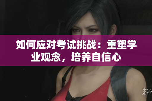 如何应对考试挑战：重塑学业观念，培养自信心