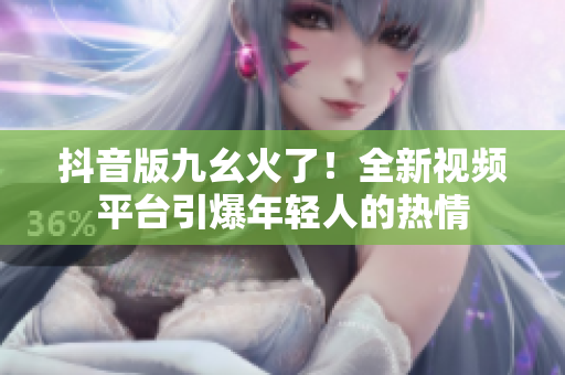抖音版九幺火了！全新视频平台引爆年轻人的热情