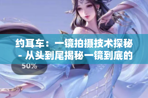 约耳车：一镜拍摄技术探秘 - 从头到尾揭秘一镜到底的魔力