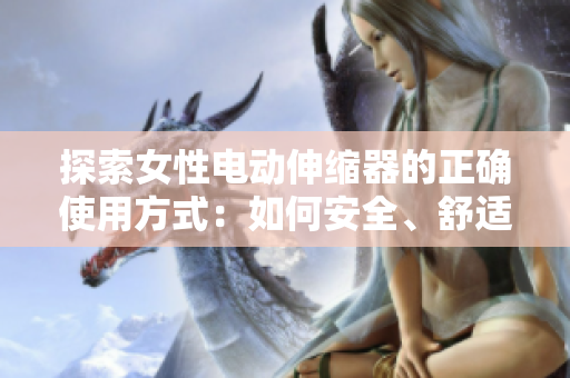 探索女性电动伸缩器的正确使用方式：如何安全、舒适地享受