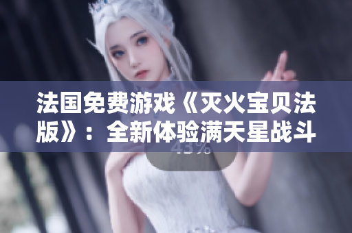 法国免费游戏《灭火宝贝法版》：全新体验满天星战斗