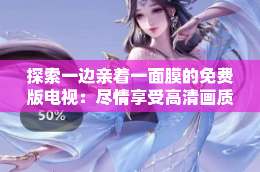 探索一边亲着一面膜的免费版电视：尽情享受高清画质和卓越性能的完美组合