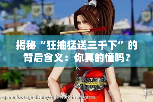 揭秘“狂抽猛送三千下”的背后含义：你真的懂吗？