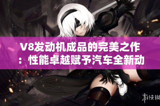 V8发动机成品的完美之作：性能卓越赋予汽车全新动力