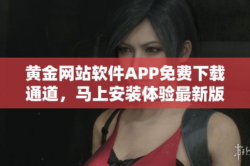 黄金网站软件APP免费下载通道，马上安装体验最新版软件
