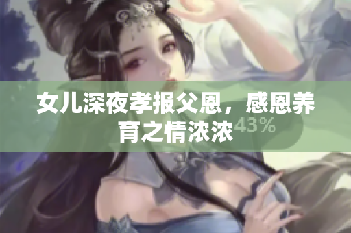 女儿深夜孝报父恩，感恩养育之情浓浓