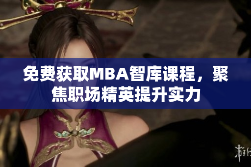 免费获取MBA智库课程，聚焦职场精英提升实力