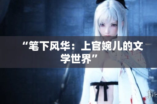 “笔下风华：上官婉儿的文学世界”