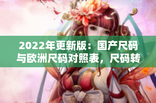 2022年更新版：国产尺码与欧洲尺码对照表，尺码转换全攻略