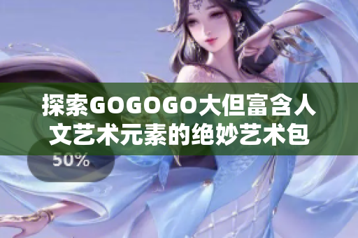 探索GOGOGO大但富含人文艺术元素的绝妙艺术包