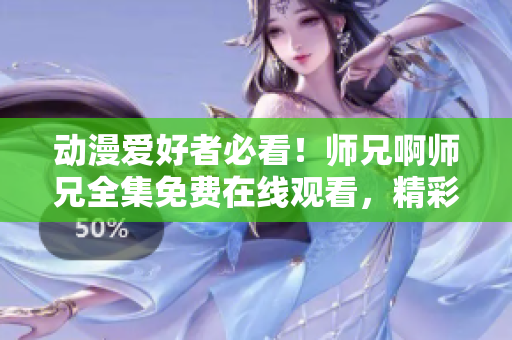 动漫爱好者必看！师兄啊师兄全集免费在线观看，精彩内容不容错过！