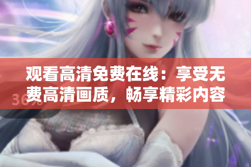 观看高清免费在线：享受无费高清画质，畅享精彩内容