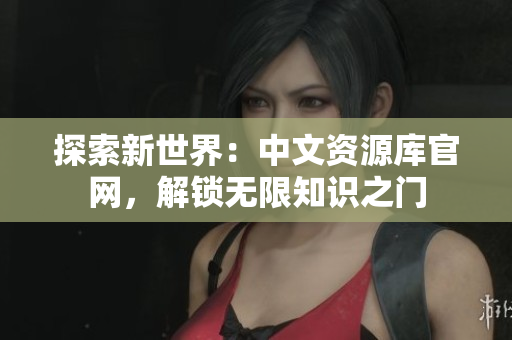 探索新世界：中文资源库官网，解锁无限知识之门