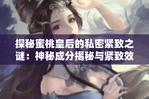 探秘蜜桃皇后的私密紧致之谜：神秘成分揭秘与紧致效果解析
