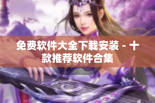 免费软件大全下载安装 - 十款推荐软件合集