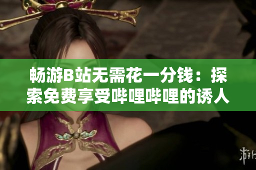 畅游B站无需花一分钱：探索免费享受哔哩哔哩的诱人好处
