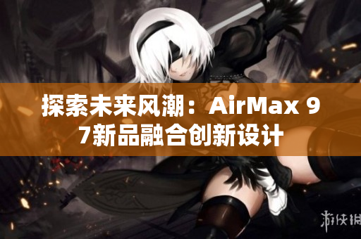 探索未来风潮：AirMax 97新品融合创新设计