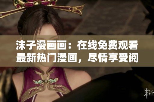 沫子漫画画：在线免费观看最新热门漫画，尽情享受阅读乐趣