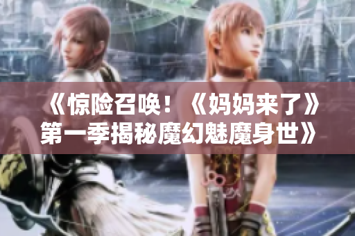 《惊险召唤！《妈妈来了》第一季揭秘魔幻魅魔身世》