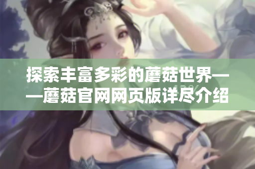 探索丰富多彩的蘑菇世界——蘑菇官网网页版详尽介绍